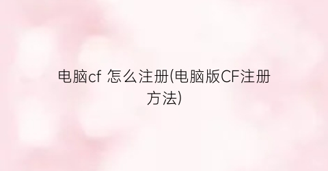 “电脑cf怎么注册(电脑版CF注册方法)